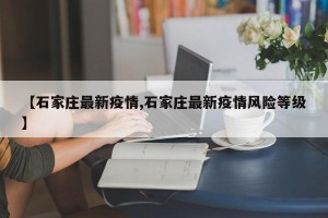 【石家庄最新疫情,石家庄最新疫情风险等级】