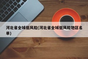 河北省全域低风险(河北省全域低风险地区名单)