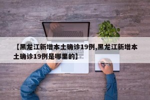 【黑龙江新增本土确诊19例,黑龙江新增本土确诊19例是哪里的】