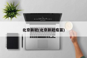 北京新冠(北京新冠疫苗)