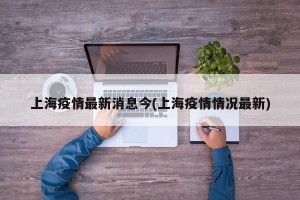 上海疫情最新消息今(上海疫情情况最新)