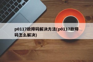 p0117故障码解决方法(p0117故障码怎么解决)