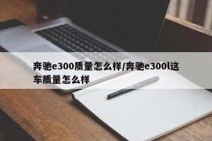 奔驰e300质量怎么样/奔驰e300l这车质量怎么样