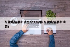 东莞疫情最新消息今天新增(东莞疫情最新动态)