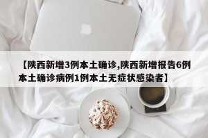 【陕西新增3例本土确诊,陕西新增报告6例本土确诊病例1例本土无症状感染者】