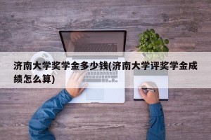 济南大学奖学金多少钱(济南大学评奖学金成绩怎么算)