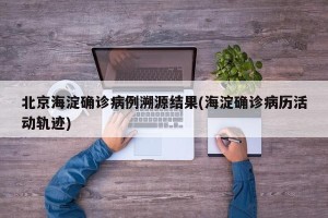 北京海淀确诊病例溯源结果(海淀确诊病历活动轨迹)