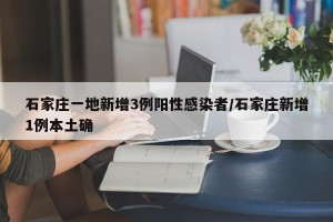 石家庄一地新增3例阳性感染者/石家庄新增1例本土确