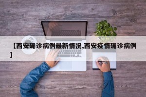 【西安确诊病例最新情况,西安疫情确诊病例】