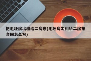 把毛坯房出租给二房东(毛坯房出租给二房东合同怎么写)