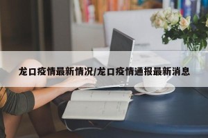 龙口疫情最新情况/龙口疫情通报最新消息