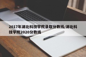 2017年湖北科技学院录取分数线/湖北科技学院2020分数线