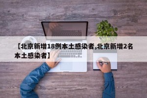 【北京新增18例本土感染者,北京新增2名本土感染者】