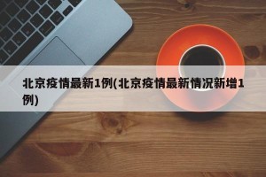 北京疫情最新1例(北京疫情最新情况新增1例)