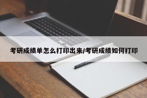 考研成绩单怎么打印出来/考研成绩如何打印