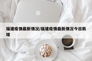 福建疫情最新情况/福建疫情最新情况今日新增