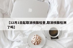 【12月1日起取消核酸检查,取消核酸检测了吗】