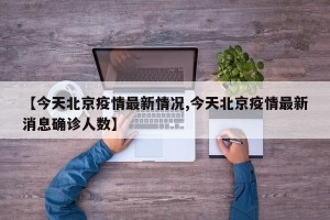 【今天北京疫情最新情况,今天北京疫情最新消息确诊人数】