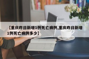 【重庆昨日新增1例死亡病例,重庆昨日新增1例死亡病例多少】