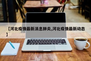 【河北疫情最新消息肺炎,河北疫情最新动态】