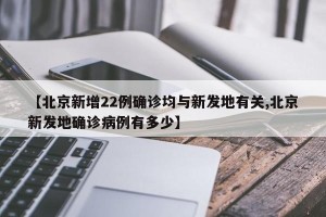 【北京新增22例确诊均与新发地有关,北京新发地确诊病例有多少】