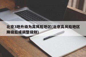 北京3地升级为高风险地区(北京高风险地区降级后或调整级别)