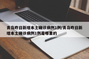 青岛昨日新增本土确诊病例1例/青岛昨日新增本土确诊病例1例是哪里的