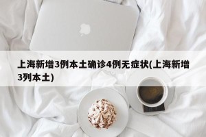 上海新增3例本土确诊4例无症状(上海新增3列本土)