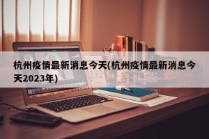 杭州疫情最新消息今天(杭州疫情最新消息今天2023年)