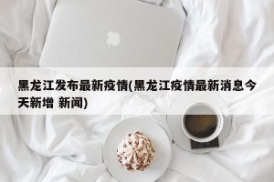 黑龙江发布最新疫情(黑龙江疫情最新消息今天新增 新闻)