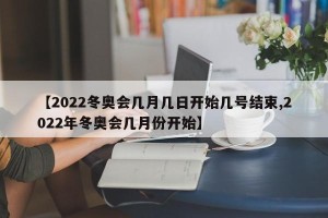 【2022冬奥会几月几日开始几号结束,2022年冬奥会几月份开始】