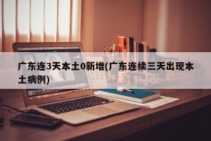 广东连3天本土0新增(广东连续三天出现本土病例)
