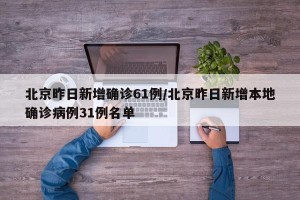 北京昨日新增确诊61例/北京昨日新增本地确诊病例31例名单