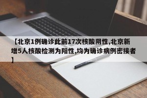 【北京1例确诊此前17次核酸阴性,北京新增5人核酸检测为阳性,均为确诊病例密接者】