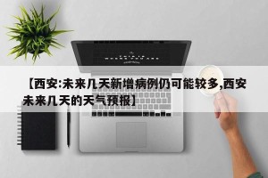 【西安:未来几天新增病例仍可能较多,西安未来几天的天气预报】