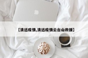 【清远疫情,清远疫情云台山救援】