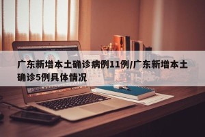 广东新增本土确诊病例11例/广东新增本土确诊5例具体情况
