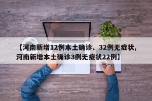 【河南新增12例本土确诊、32例无症状,河南新增本土确诊3例无症状22例】