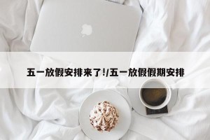 五一放假安排来了!/五一放假假期安排