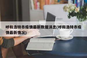 呼和浩特市疫情最新数据消息(呼和浩特市疫情最新情况)