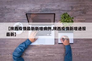 【陕西疫情最新新增病例,陕西疫情新增通报最新】