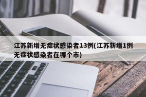 江苏新增无症状感染者13例(江苏新增1例无症状感染者在哪个市)