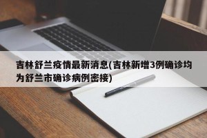 吉林舒兰疫情最新消息(吉林新增3例确诊均为舒兰市确诊病例密接)