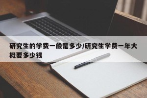 研究生的学费一般是多少/研究生学费一年大概要多少钱