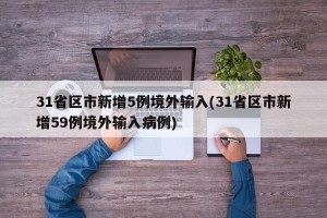 31省区市新增5例境外输入(31省区市新增59例境外输入病例)