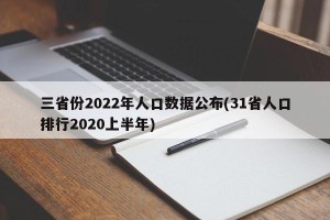 三省份2022年人口数据公布(31省人口排行2020上半年)