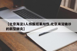【北京海淀1人核酸结果阳性,北京海淀确诊的新型肺炎】