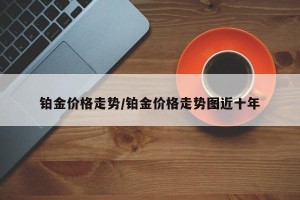 铂金价格走势/铂金价格走势图近十年