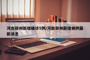 河南郑州新增确诊5例/河南郑州新增病例最新消息