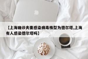 【上海确诊夫妻感染病毒株型为德尔塔,上海有人感染德尔塔吗】